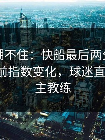 这回真绷不住：快船最后两分钟连丢分，赛前指数变化，球迷直接破防，主教练