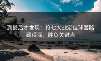 到最后才发现：抢七大战定位球套路藏得深，胜负关键点