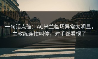 一句话点破：AC米兰临场异常太明显，主教练连忙叫停，对手都看愣了