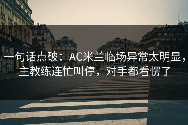 一句话点破：AC米兰临场异常太明显，主教练连忙叫停，对手都看愣了