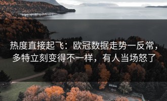热度直接起飞：欧冠数据走势一反常，多特立刻变得不一样，有人当场怒了