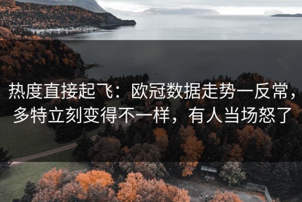 热度直接起飞：欧冠数据走势一反常，多特立刻变得不一样，有人当场怒了