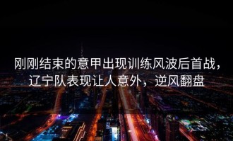 刚刚结束的意甲出现训练风波后首战，辽宁队表现让人意外，逆风翻盘