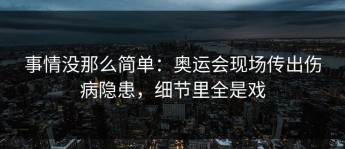 事情没那么简单：奥运会现场传出伤病隐患，细节里全是戏