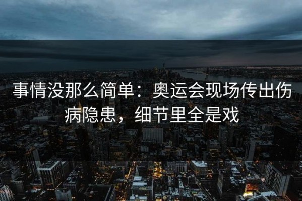 事情没那么简单：奥运会现场传出伤病隐患，细节里全是戏