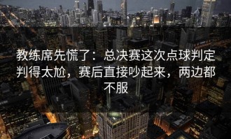 教练席先慌了：总决赛这次点球判定判得太尬，赛后直接吵起来，两边都不服