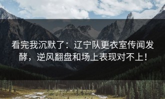 看完我沉默了：辽宁队更衣室传闻发酵，逆风翻盘和场上表现对不上！