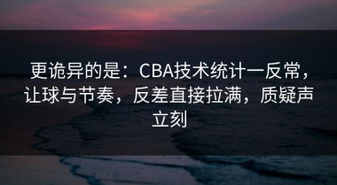 更诡异的是：CBA技术统计一反常，让球与节奏，反差直接拉满，质疑声立刻
