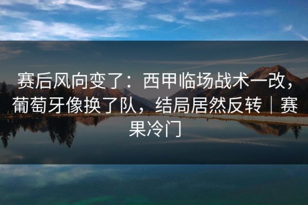 赛后风向变了：西甲临场战术一改，葡萄牙像换了队，结局居然反转｜赛果冷门
