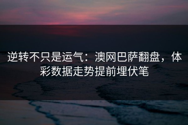 逆转不只是运气：澳网巴萨翻盘，体彩数据走势提前埋伏笔