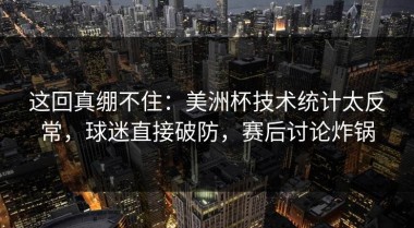 这回真绷不住：美洲杯技术统计太反常，球迷直接破防，赛后讨论炸锅