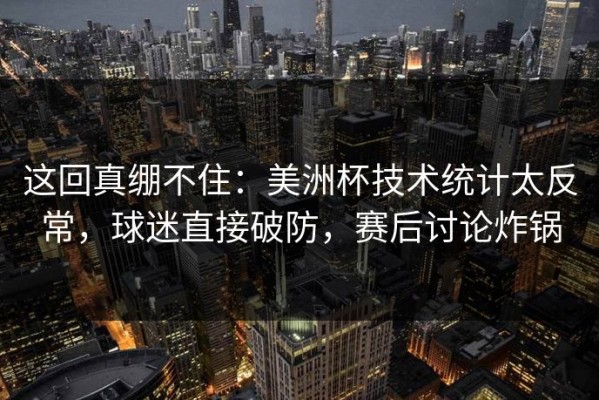 这回真绷不住：美洲杯技术统计太反常，球迷直接破防，赛后讨论炸锅