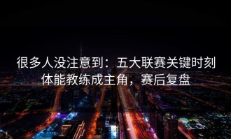很多人没注意到：五大联赛关键时刻体能教练成主角，赛后复盘