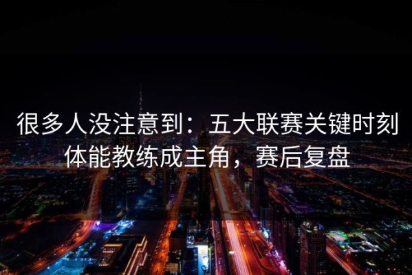 很多人没注意到：五大联赛关键时刻体能教练成主角，赛后复盘