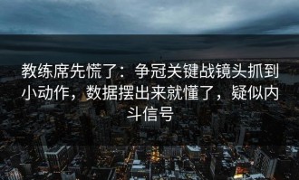 教练席先慌了：争冠关键战镜头抓到小动作，数据摆出来就懂了，疑似内斗信号