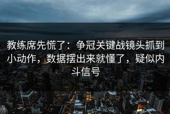 教练席先慌了：争冠关键战镜头抓到小动作，数据摆出来就懂了，疑似内斗信号