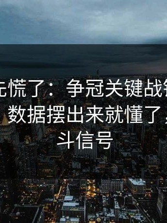教练席先慌了：争冠关键战镜头抓到小动作，数据摆出来就懂了，疑似内斗信号