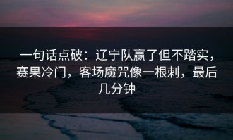 一句话点破：辽宁队赢了但不踏实，赛果冷门，客场魔咒像一根刺，最后几分钟