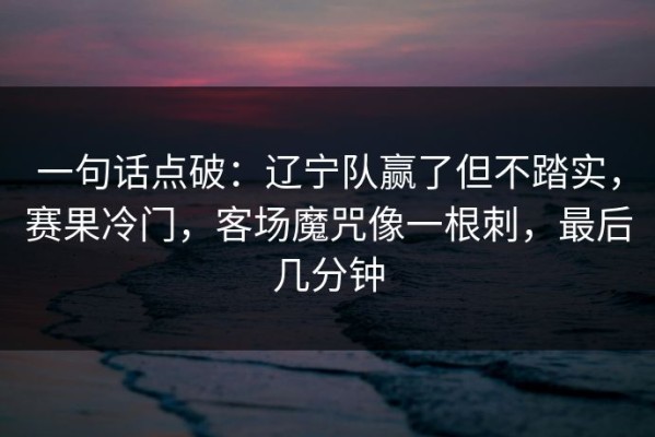 一句话点破：辽宁队赢了但不踏实，赛果冷门，客场魔咒像一根刺，最后几分钟