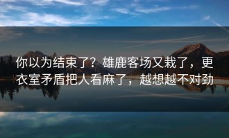 你以为结束了？雄鹿客场又栽了，更衣室矛盾把人看麻了，越想越不对劲