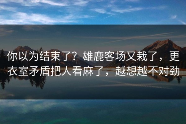你以为结束了？雄鹿客场又栽了，更衣室矛盾把人看麻了，越想越不对劲
