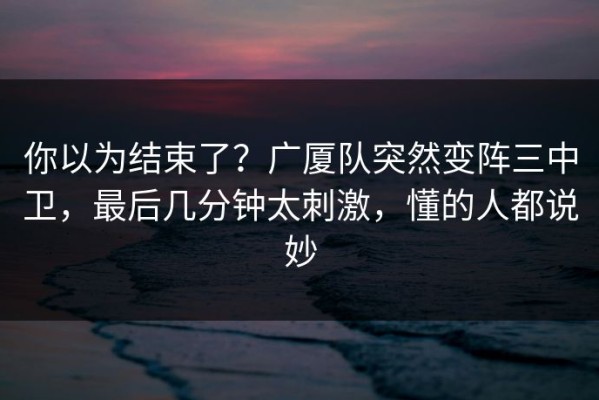 你以为结束了？广厦队突然变阵三中卫，最后几分钟太刺激，懂的人都说妙