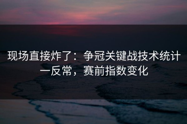 现场直接炸了：争冠关键战技术统计一反常，赛前指数变化