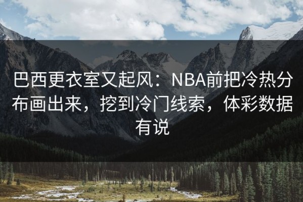 巴西更衣室又起风：NBA前把冷热分布画出来，挖到冷门线索，体彩数据有说