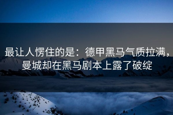 最让人愣住的是：德甲黑马气质拉满，曼城却在黑马剧本上露了破绽