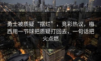 勇士被质疑“摆烂”，竞彩热议，梅西用一节球把质疑打回去，一句话把火点燃