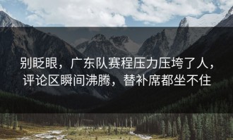 别眨眼，广东队赛程压力压垮了人，评论区瞬间沸腾，替补席都坐不住