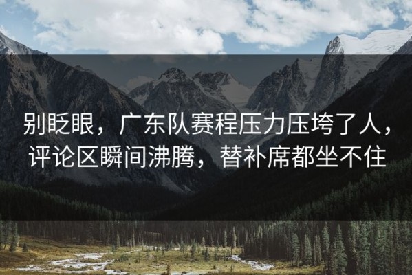 别眨眼，广东队赛程压力压垮了人，评论区瞬间沸腾，替补席都坐不住