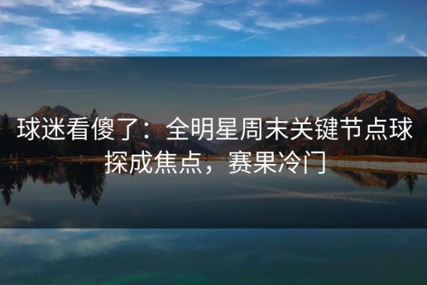 球迷看傻了：全明星周末关键节点球探成焦点，赛果冷门