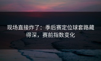 现场直接炸了：季后赛定位球套路藏得深，赛前指数变化