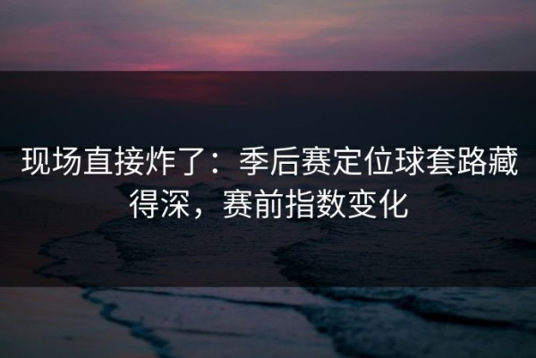 现场直接炸了：季后赛定位球套路藏得深，赛前指数变化