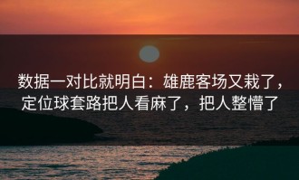 数据一对比就明白：雄鹿客场又栽了，定位球套路把人看麻了，把人整懵了