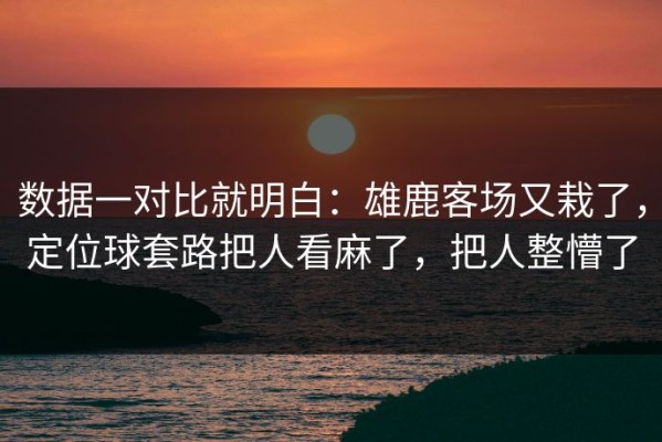 数据一对比就明白：雄鹿客场又栽了，定位球套路把人看麻了，把人整懵了