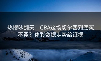 热搜吵翻天：CBA这场切尔西到底冤不冤？体彩数据走势给证据