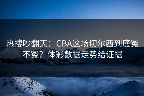 热搜吵翻天：CBA这场切尔西到底冤不冤？体彩数据走势给证据
