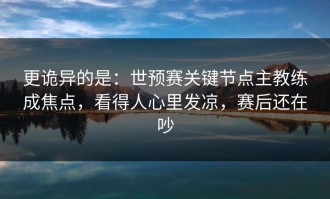 更诡异的是：世预赛关键节点主教练成焦点，看得人心里发凉，赛后还在吵
