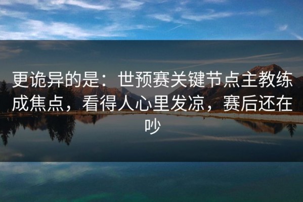 更诡异的是：世预赛关键节点主教练成焦点，看得人心里发凉，赛后还在吵