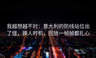 我越想越不对：意大利的防线站位出了怪，换人时机，回放一帧帧都扎心