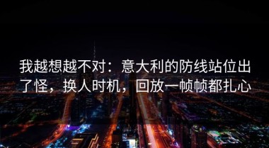 我越想越不对：意大利的防线站位出了怪，换人时机，回放一帧帧都扎心