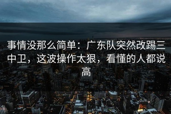 事情没那么简单：广东队突然改踢三中卫，这波操作太狠，看懂的人都说高