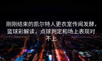 刚刚结束的凯尔特人更衣室传闻发酵，篮球彩解读，点球判定和场上表现对不上