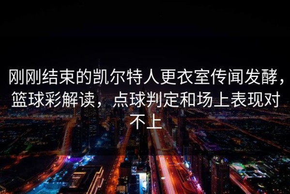 刚刚结束的凯尔特人更衣室传闻发酵，篮球彩解读，点球判定和场上表现对不上