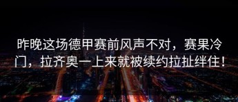 昨晚这场德甲赛前风声不对，赛果冷门，拉齐奥一上来就被续约拉扯绊住！