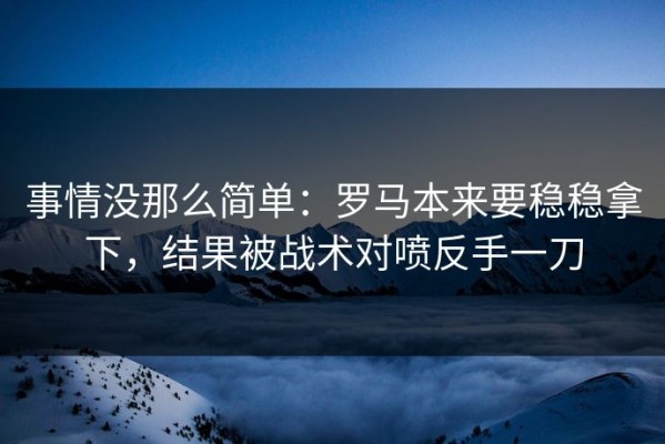 事情没那么简单：罗马本来要稳稳拿下，结果被战术对喷反手一刀