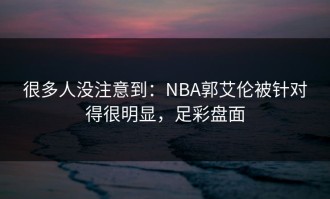 很多人没注意到：NBA郭艾伦被针对得很明显，足彩盘面