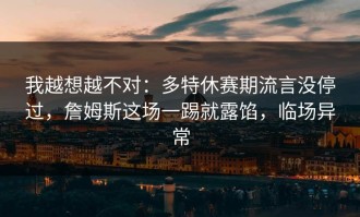 我越想越不对：多特休赛期流言没停过，詹姆斯这场一踢就露馅，临场异常